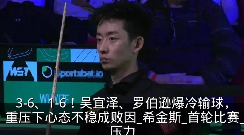 3-6、1-6！吴宜泽、罗伯逊爆冷输球，重压下心态不稳成败因_希金斯_首轮比赛_压力
