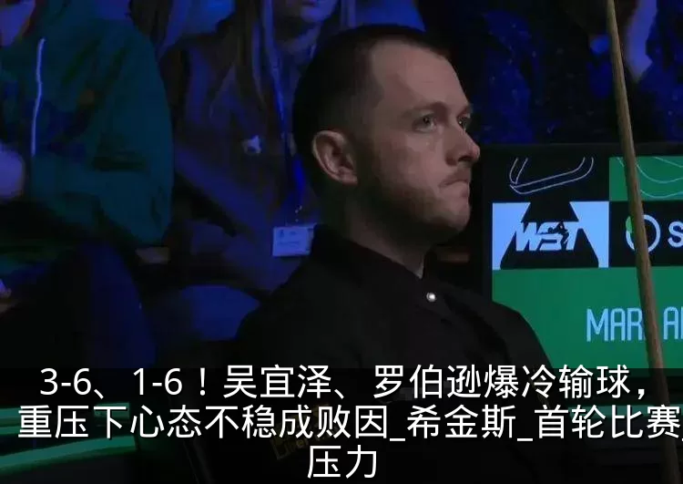 3-6、1-6！吴宜泽、罗伯逊爆冷输球，重压下心态不稳成败因_希金斯_首轮比赛_压力