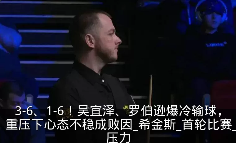 3-6、1-6！吴宜泽、罗伯逊爆冷输球，重压下心态不稳成败因_希金斯_首轮比赛_压力