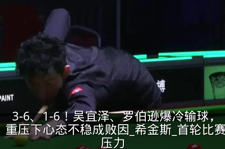 3-6、1-6！吴宜泽、罗伯逊爆冷输球，重压下心态不稳成败因_希金斯_首轮比赛_压力