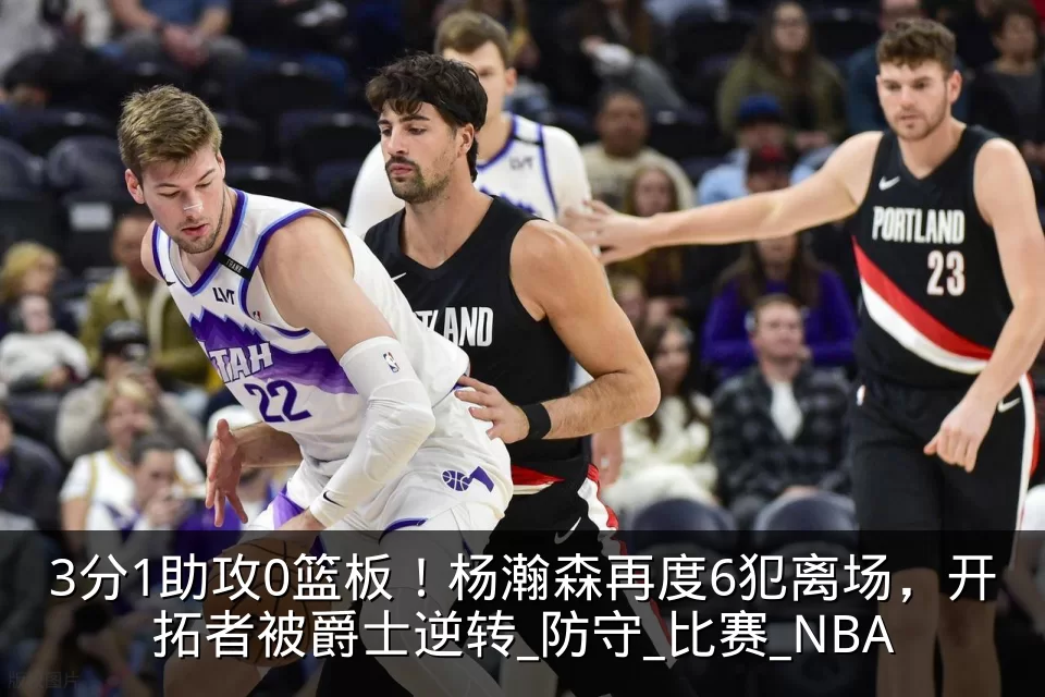 3分1助攻0篮板！杨瀚森再度6犯离场，开拓者被爵士逆转_防守_比赛_NBA