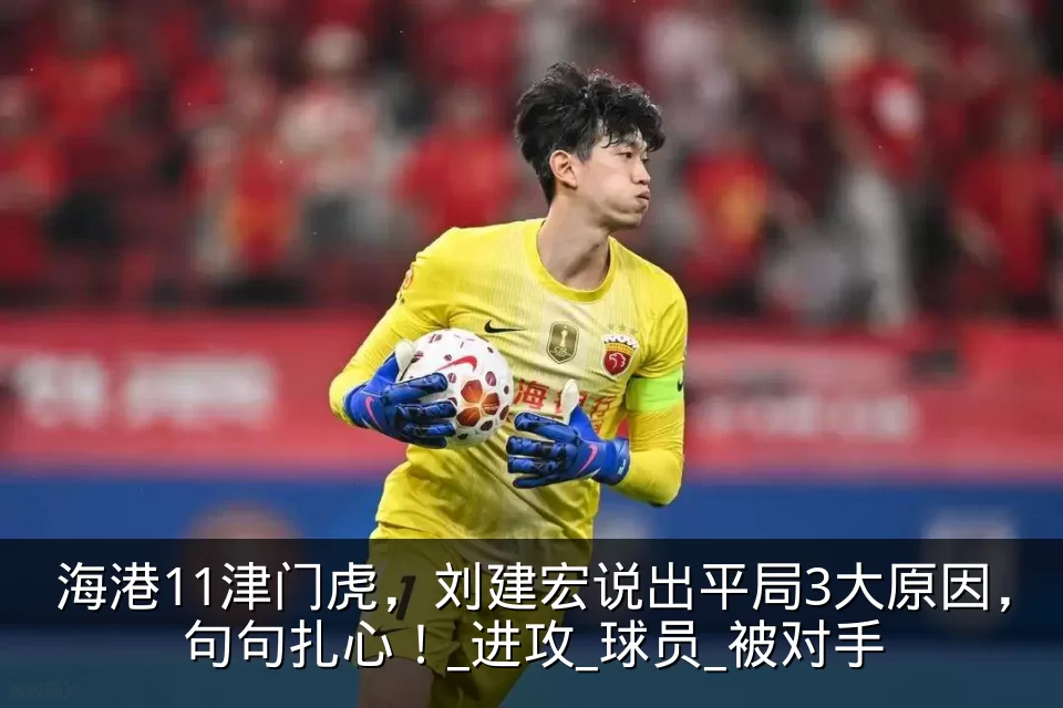 海港11津门虎，刘建宏说出平局3大原因，句句扎心！_进攻_球员_被对手