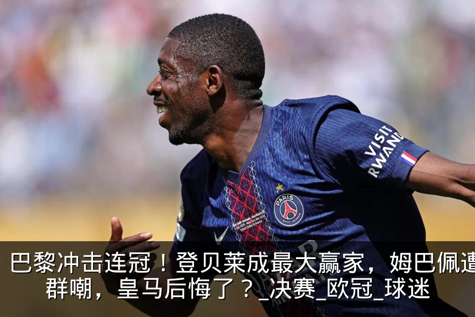 巴黎冲击连冠!登贝莱成最大赢家,姆巴佩遭群嘲,皇马后悔了?_决赛_欧冠_球迷