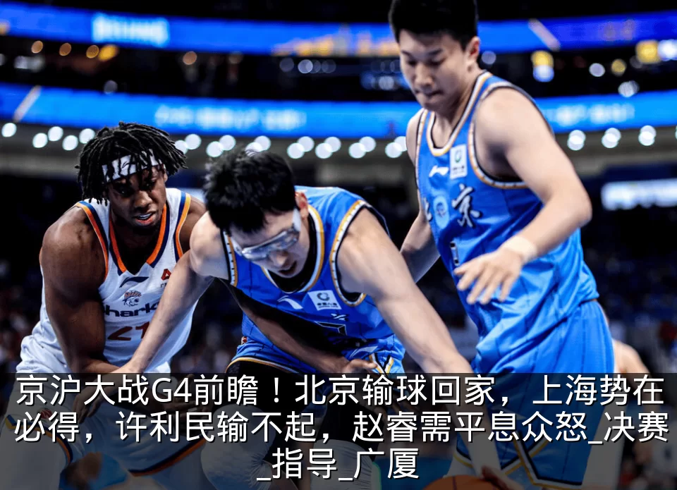 京沪大战G4前瞻!北京输球回家,上海势在必得,许利民输不起,赵睿需平息众怒_决赛_指导_广厦